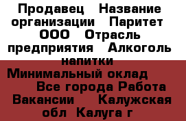 Продавец › Название организации ­ Паритет, ООО › Отрасль предприятия ­ Алкоголь, напитки › Минимальный оклад ­ 21 000 - Все города Работа » Вакансии   . Калужская обл.,Калуга г.